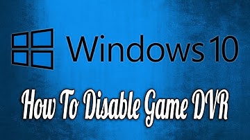 How to Disable Windows 10’s Game DVR