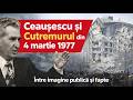 Ceaușescu și Cutremurul din 4 martie 1977 | Între imagine publică și fapte...