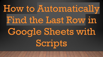 How to Automatically Find the Last Row in Google Sheets with Scripts