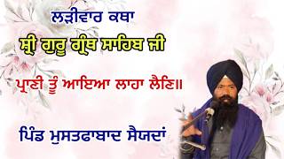 ਪ੍ਰਾਣੀ ਤੂੰ ਆਇਆ ਲਾਹਾ ਲੈਣਿ॥ ਲੜੀਵਾਰ ਕਥਾ ਸ਼੍ਰੀ ਗੁਰੂ ਗ੍ਰੰਥ ਸਾਹਿਬ ਜੀ ਪਿੰਡ ਮੁਸਤਫਾਬਾਦ ਸੈਦਾਂ
