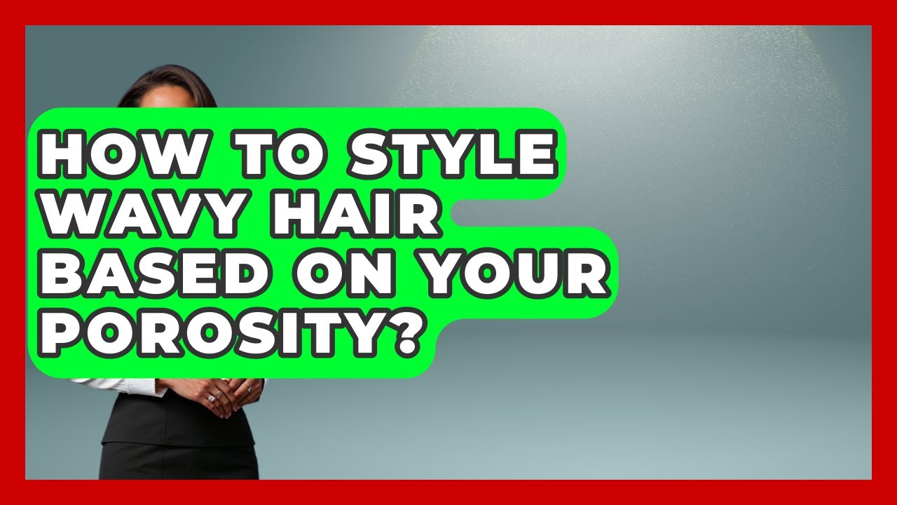 How To Style Wavy Hair Based On Your Porosity? - Ultimate Hair Care Guide