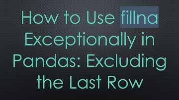 How to Use fillna Exceptionally in Pandas: Excluding the Last Row