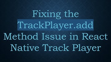 Fixing the TrackPlayer.add Method Issue in React Native Track Player