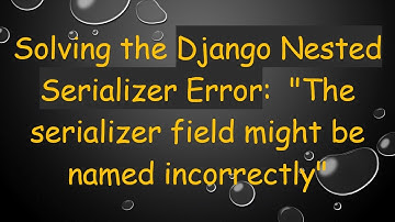 Solving the Django Nested Serializer Error:  "The serializer field might be named incorrectly"