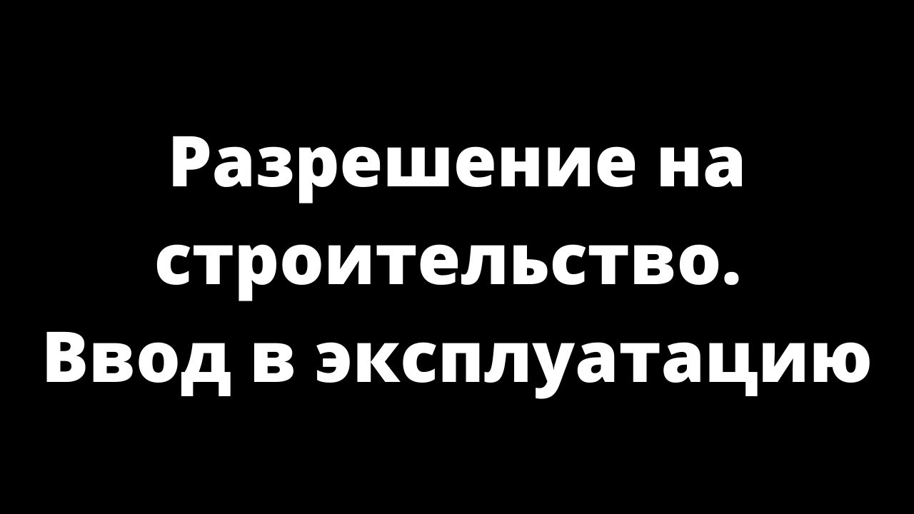 РАЗРЕШЕНИЕ НА СТРОИТЕЛЬСТВО, ПЕРЕПЛАНИРОВКУ, ВВОД В ЭКСПЛУАТАЦИЮ