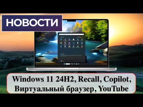 Новости: Windows 11 24H2, Recall, Copilot, Виртуальный браузер, YouTube