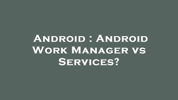 Android : Android Work Manager vs Services?
