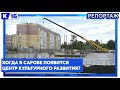 Когда в Сарове появится Центр культурного развития?