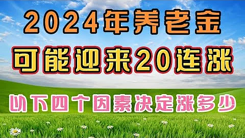 2024年养老金，可能将迎来第20个连涨，以下4个因素决定涨多少 - 天天要闻