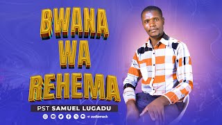 BWANA WA REHEMA BY PST SAMUEL LUGADU