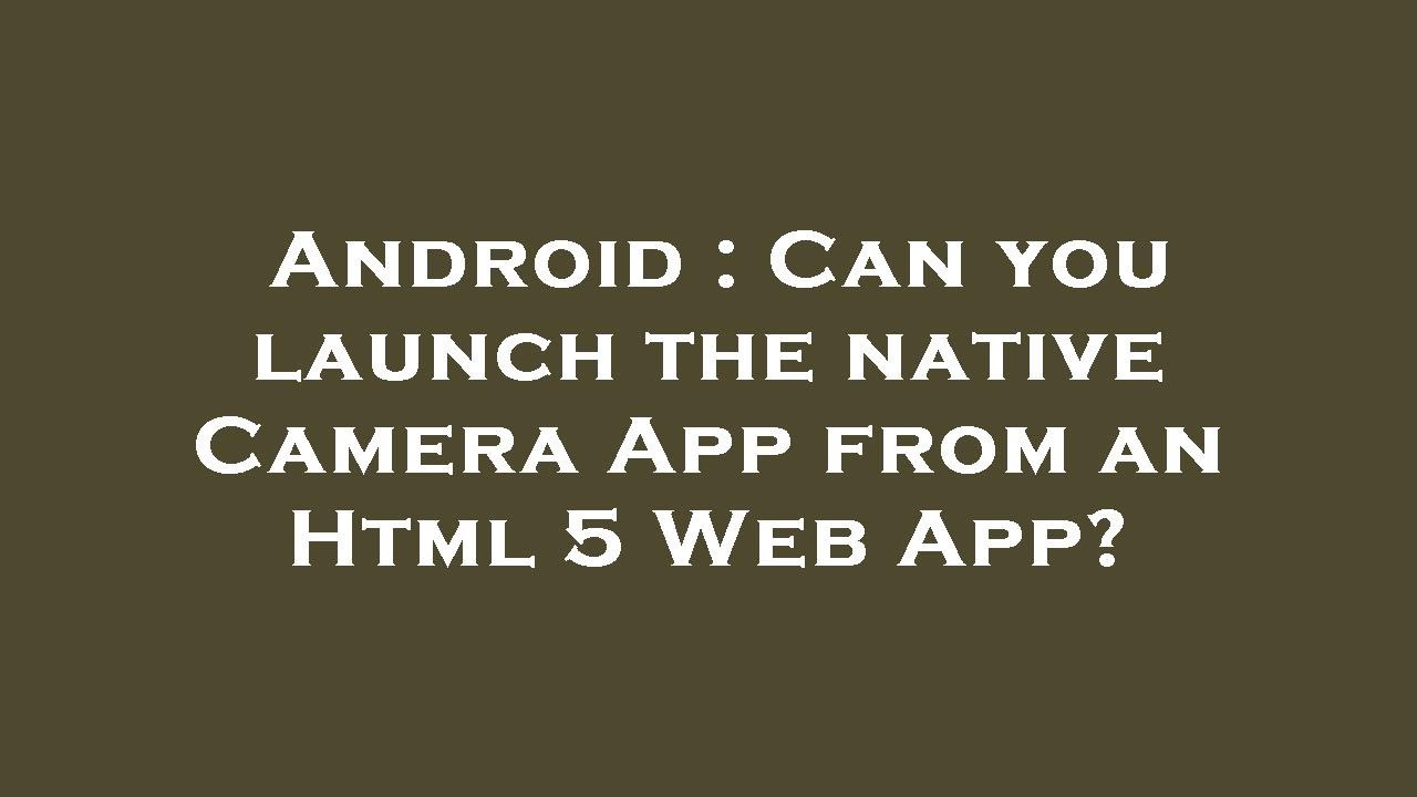 Android : Can you launch the native Camera App from an Html 5 Web App ...