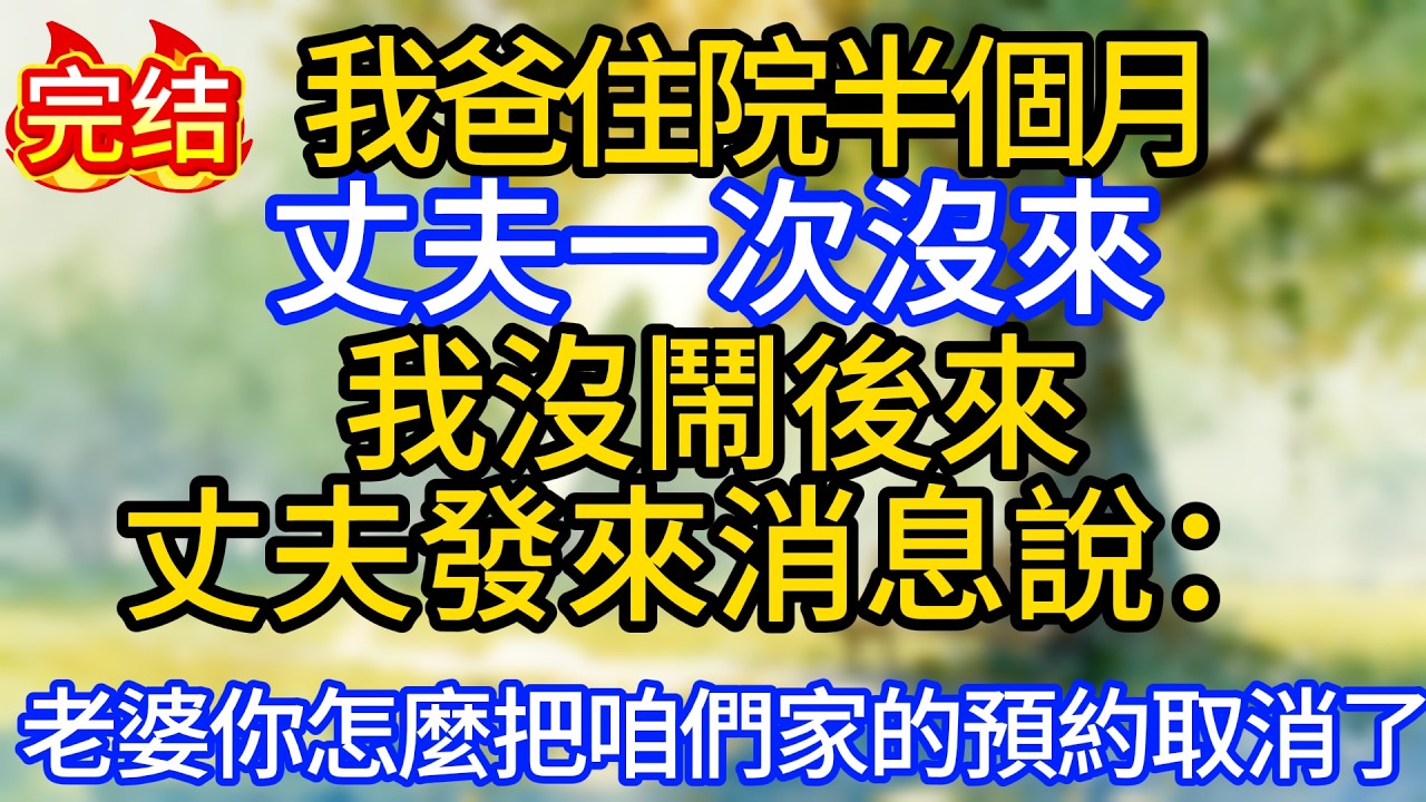 我爸住院半個月，丈夫一次沒來，我沒鬧，後來，丈夫發來消息說：老婆，你怎麼把咱們家的預約取消了？