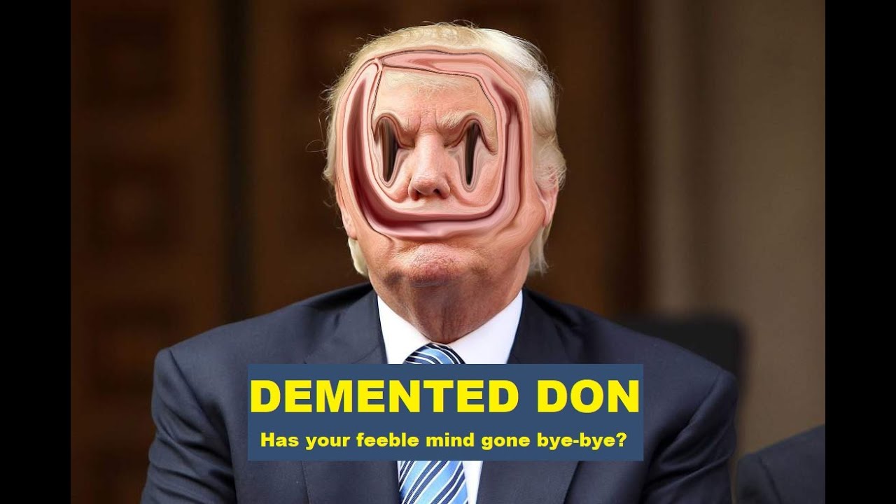 Demented Don, has your feeble mind gone bye-bye?