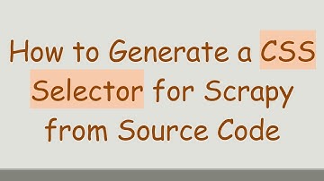 How to Generate a CSS Selector for Scrapy from Source Code
