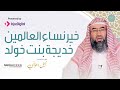 خير نساء العالمين - خديجة بنت خولد للشيخ نبيل العوضي