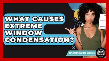 What Causes Extreme Window Condensation? - Explaining Household Mysteries