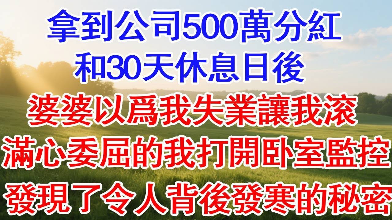 拿到公司500萬分紅，和30天休息日後。婆婆以為我失業讓我滾，滿心委屈的我打開他們尚未知道的監控，發現了一個令人背後發寒的秘密。#為人處世#生活經驗#情感故事#故事#小說#戀愛#情感#婚姻