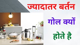 ज्यादातर बर्तन गोल क्यों होते हैं ? Why most utensils are round ?