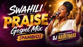 SWAHILI PRAISE GOSPEL MIX 2026 | PAMBIO SONGS NON-STOP MIX | DJ KASHTRAXX
