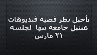 تأجيل نظر قضية فيديوهات  عنتيل جامعة بنها  لجلسة 21 مارس