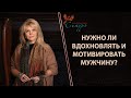 Как вдохновлять и мотивировать мужчину? Нужно ли это?