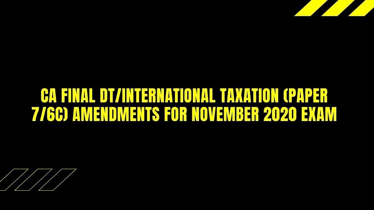 CA Final DT/International Taxation (Paper 7/6C) Amendments for November 2020 Exam.