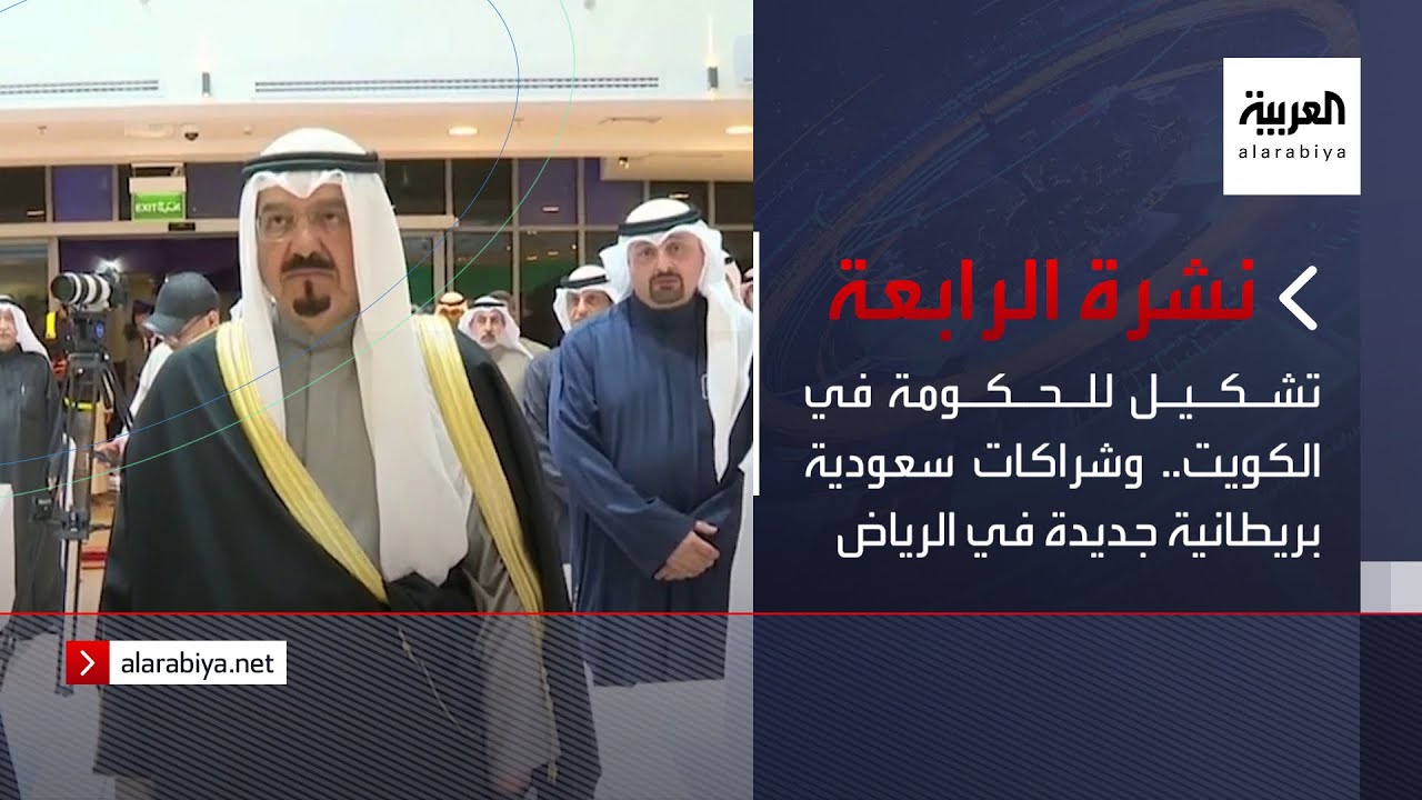 نشرة الرابعة | تشكيل للحكومة في الكويت.. وشراكات سعودية بريطانية جديدة في الرياض