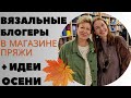 Вязальные блогеры в магазине пряжи || И идеи осени