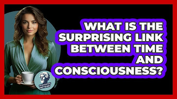 What Is The Surprising Link Between Time And Consciousness? - Philosophy Beyond