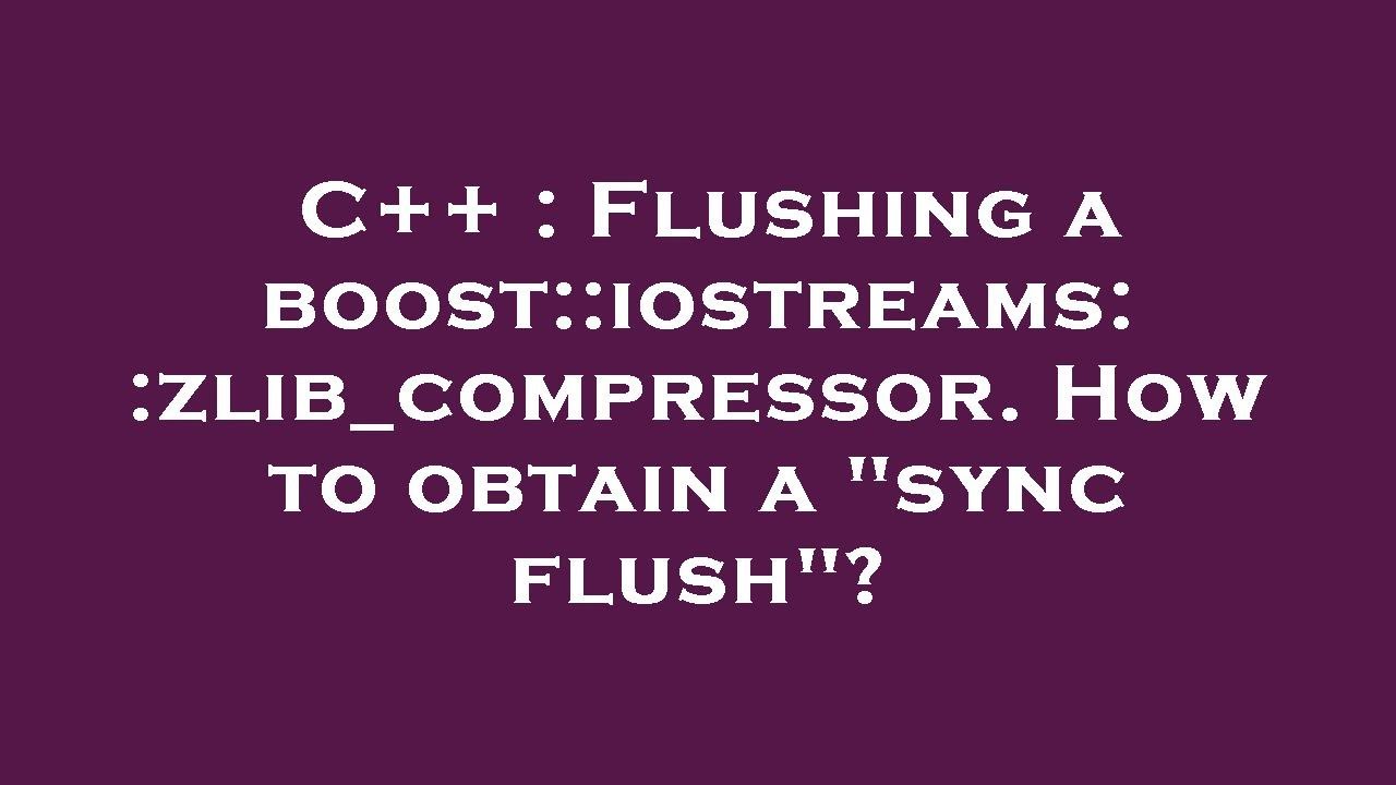 C++ : Flushing a boost::iostreams::zlib_compressor. How to obtain a ...