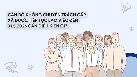 Cán bộ không chuyên trách cấp xã được tiếp tục làm việc đến 31.5.2026 cần điều kiện gì?
