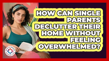How Can Single Parents Declutter Their Home Without Feeling Overwhelmed? - Single Parent Support Hub
