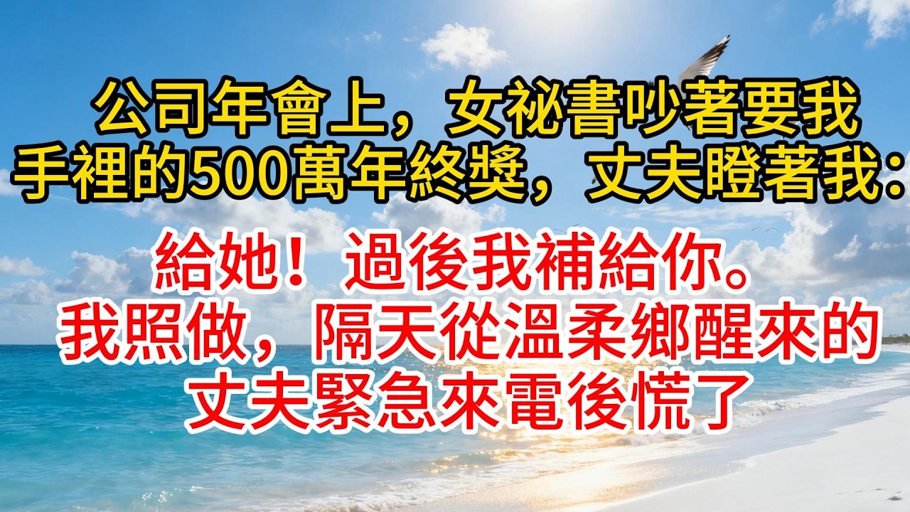 公司年會上，女祕書吵著要我手裡的500萬年終獎，丈夫瞪著我：“給她！過後我補給你。”我照做，隔天從溫柔鄉醒來的丈夫緊急來電後慌了#故事頻道 #愛情紀錄 #情感 #小说