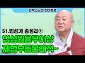 진옥스님 51 법성게 총정리 법성원융무이상제법부동본래적 반야정로 법성게 진옥스님 51 법성게 총정리 법성원융무이상제법부동본래적 반야정로 법성게
