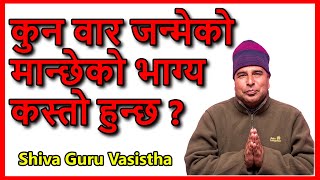 कुन बार जन्मिएको मान्छेको भाग्य कस्तो हुन्छ?kun bar janmeko manxe kasto hunxa -Shiva Guru Vasistha