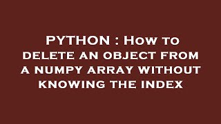 Famous PYTHON : How to delete an object from a numpy array without knowing the index Wealth
