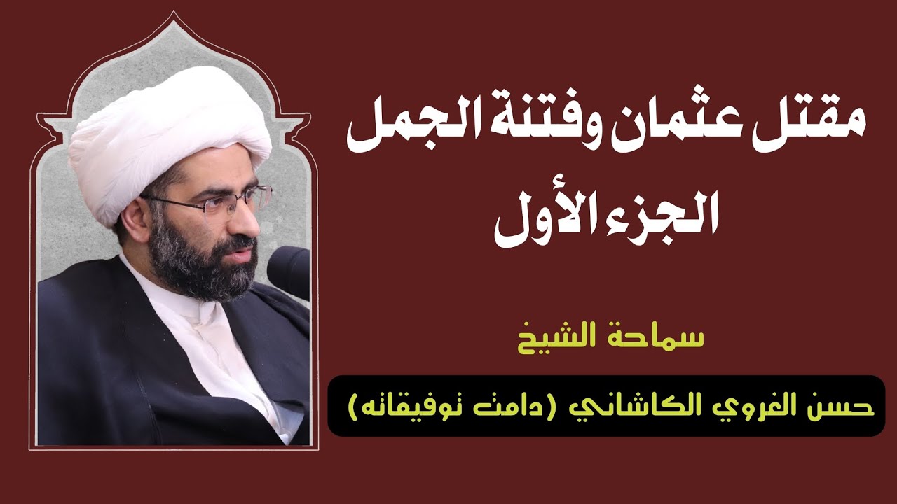 مقتل عثمان و فتنة الجمل - الجزء (١) - سماحة الشيخ حسن الغروي الكاشاني