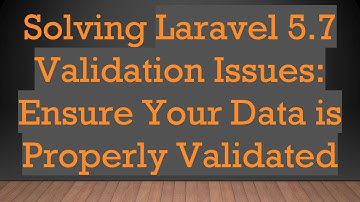 Solving Laravel 5.7 Validation Issues: Ensure Your Data is Properly Validated