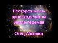 Неотвратимость происходящих на Земле перемен - Отец Абсолют