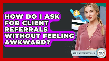 How Do I Ask For Client Referrals Without Feeling Awkward? - Wealth Advisor Success Hub