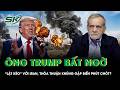 Ông Trump bất ngờ “lật kèo” với Iran, thỏa thuận khủng gặp biến phút chót?