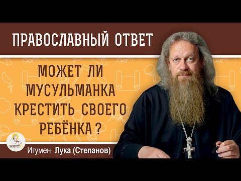 Может ли мусульманка КРЕСТИТЬ своего ребёнка ? Игумен Лука (Степанов)