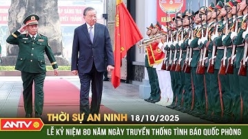 Thời sự an ninh ngày 18/10: Tổng Bí thư dự Lễ kỷ niệm 80 năm Ngày truyền thống Tình báo Quốc phòng