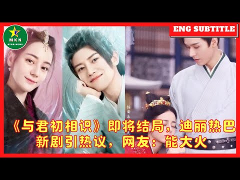 《与君初相识》即将结局，迪丽热巴新剧引热议，网友：能大火