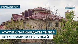 АТАТҮРК ПАРКЫНДАГЫ ҮЙЛӨР СОТ ЧЕЧИМИСИЗ БУЗУЛБАЙТ