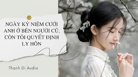 [Truyện Audio] NGÀY KỶ NIỆM CƯỚI ANH Ở BÊN NGƯỜI CŨ, CÒN TÔI QUYẾT ĐỊNH LY HÔN
