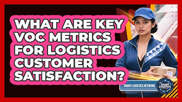What Are Key VoC Metrics For Logistics Customer Satisfaction? - Smart Logistics Network