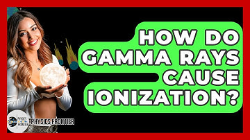 How Do Gamma Rays Cause Ionization? - Physics Frontier