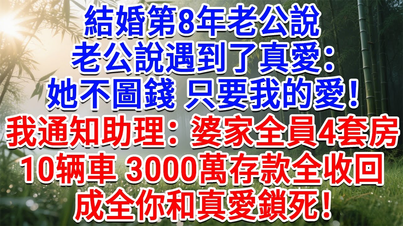 結婚第8年，老公說遇到了真愛：她不圖錢只要我的愛！我通知助理：婆家全員4套房 10車 3000萬存款全額收回！成全你和真愛鎖死！#為人處世#生活經驗#情感故事#故事#小說#戀愛#情感#婚姻