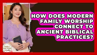 How Does Modern Family Worship Connect To Ancient Biblical Practices? - Family Matters in Faith